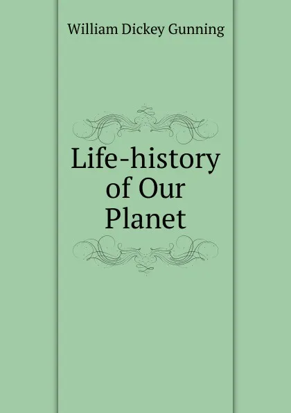 Обложка книги Life-history of Our Planet, William Dickey Gunning