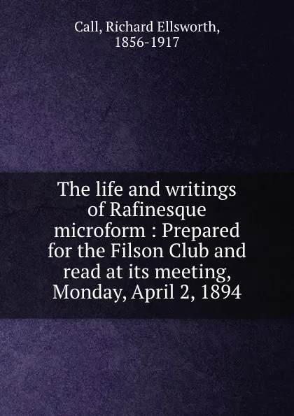 Обложка книги The life and writings of Rafinesque microform : Prepared for the Filson Club and read at its meeting, Monday, April 2, 1894, Richard Ellsworth Call