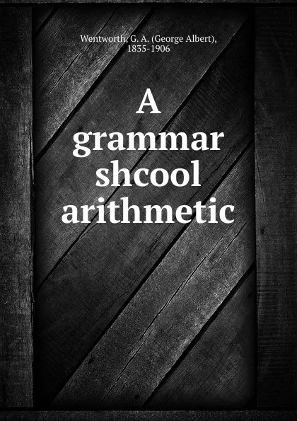 Обложка книги A grammar shcool arithmetic, George Albert Wentworth