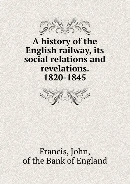 Обложка книги A history of the English railway, its social relations and revelations. 1820-1845, John Francis