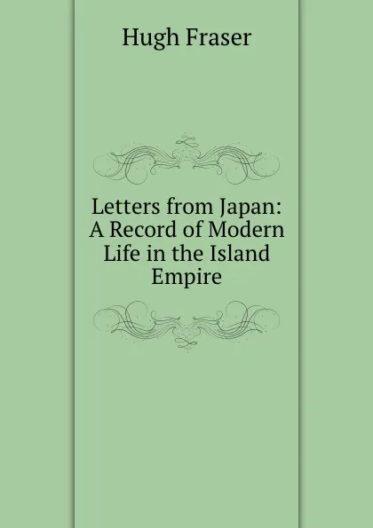 Обложка книги Letters from Japan: A Record of Modern Life in the Island Empire, Hugh Fraser