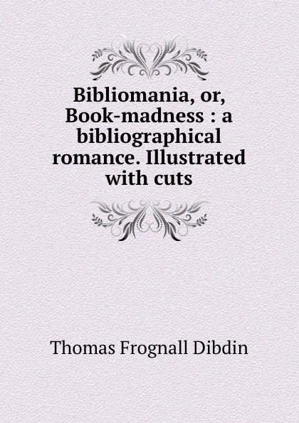 Обложка книги Bibliomania, or, Book-madness : a bibliographical romance. Illustrated with cuts, Thomas Frognall Dibdin