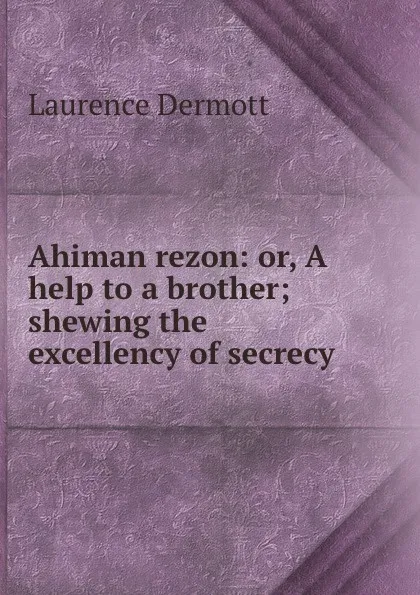 Обложка книги Ahiman rezon: or, A help to a brother; shewing the excellency of secrecy ., Laurence Dermott