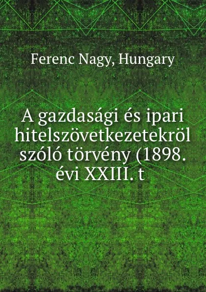 Обложка книги A gazdasagi es ipari hitelszovetkezetekrol szolo torveny (1898. evi XXIII. t ., Ferenc Nagy