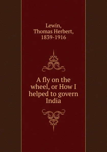 Обложка книги A fly on the wheel, or How I helped to govern India, Thomas Herbert Lewin