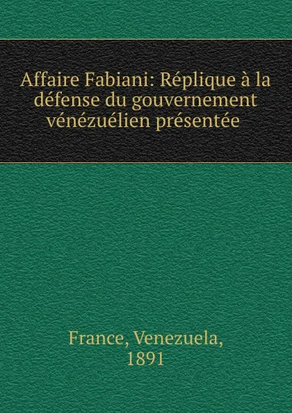 Обложка книги Affaire Fabiani: Replique a la defense du gouvernement venezuelien presentee ., Venezuela France