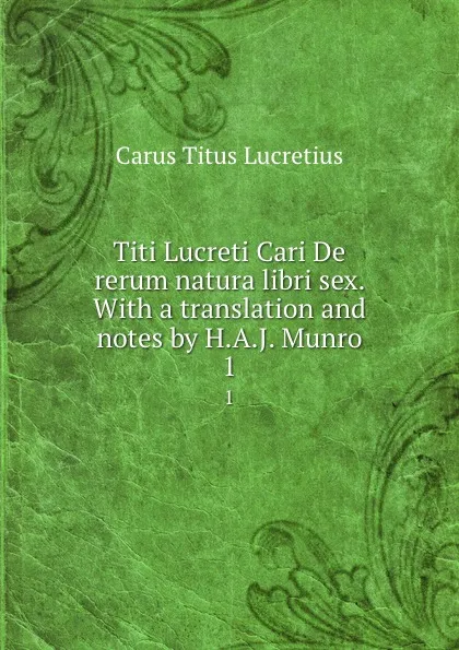 Обложка книги Titi Lucreti Cari De rerum natura libri sex. With a translation and notes by H.A.J. Munro. 1, Titus Lucretius Carus