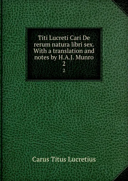 Обложка книги Titi Lucreti Cari De rerum natura libri sex. With a translation and notes by H.A.J. Munro. 2, Titus Lucretius Carus