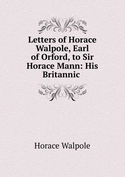 Обложка книги Letters of Horace Walpole, Earl of Orford, to Sir Horace Mann: His Britannic ., Horace Walpole