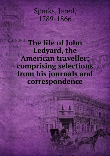 Обложка книги The life of John Ledyard, the American traveller; comprising selections from his journals and correspondence, Jared Sparks