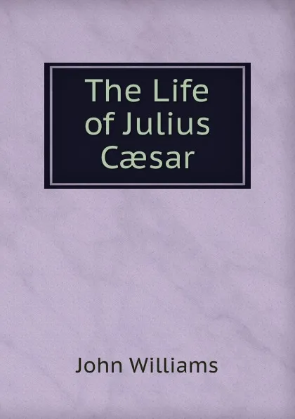 Обложка книги The Life of Julius Caesar, John Williams