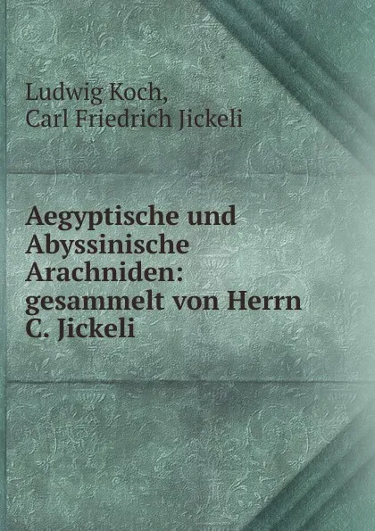 Обложка книги Aegyptische und Abyssinische Arachniden: gesammelt von Herrn C. Jickeli, Ludwig Koch