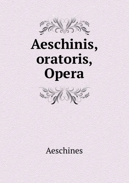 Обложка книги Aeschinis, oratoris, Opera, Aeschines