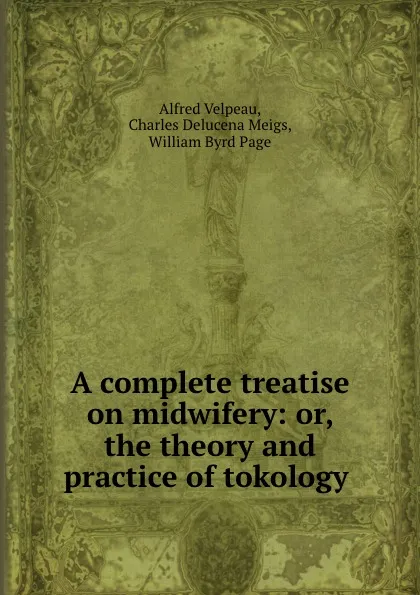 Обложка книги A complete treatise on midwifery: or, the theory and practice of tokology ., Alfred Velpeau