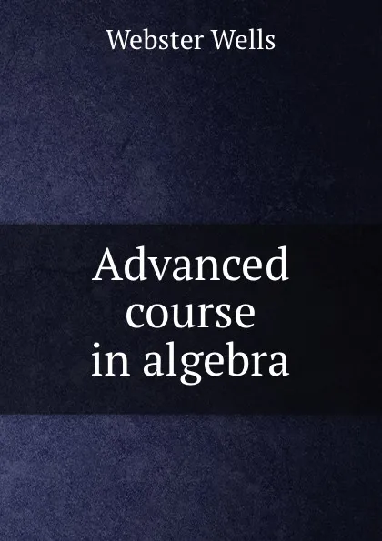 Обложка книги Advanced course in algebra, Webster Wells