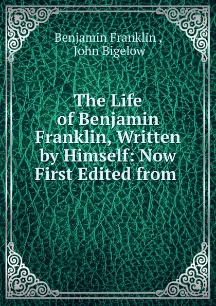 Обложка книги The Life of Benjamin Franklin, Written by Himself: Now First Edited from ., Benjamin Franklin