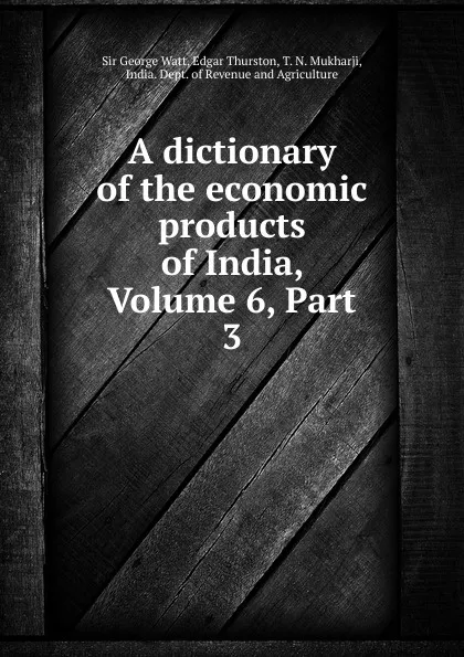 Обложка книги A dictionary of the economic products of India, Volume 6,.Part 3, George Watt