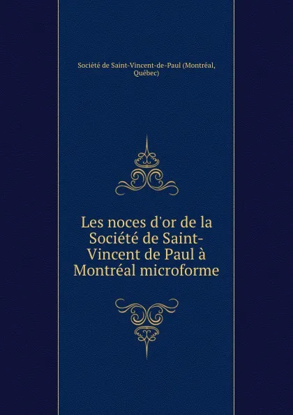 Обложка книги Les noces d.or de la Societe de Saint-Vincent de Paul a Montreal microforme, Montréal