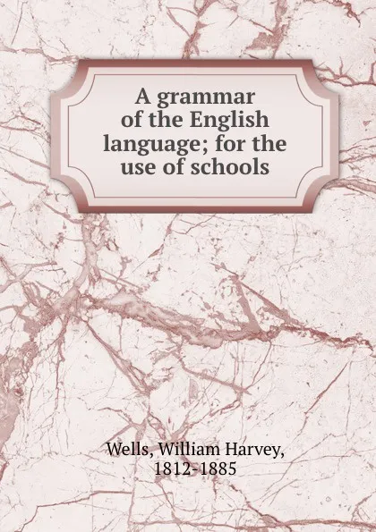 Обложка книги A grammar of the English language; for the use of schools, William Harvey Wells