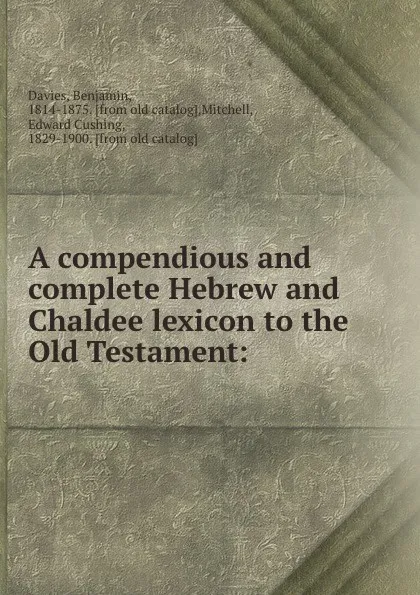 Обложка книги A compendious and complete Hebrew and Chaldee lexicon to the Old Testament:, Benjamin Davies