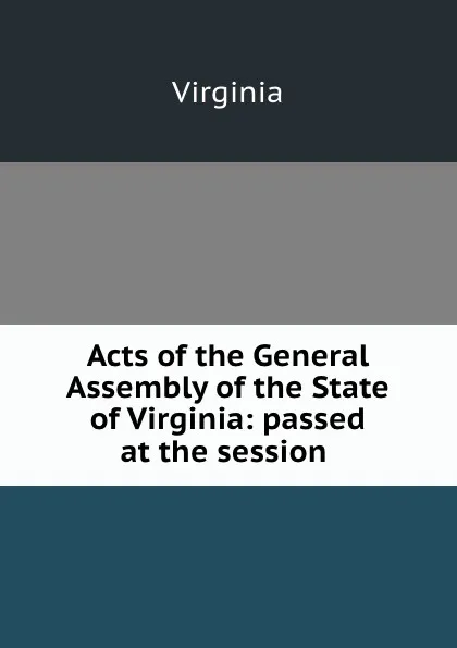 Обложка книги Acts of the General Assembly of the State of Virginia: passed at the session ., Virginia