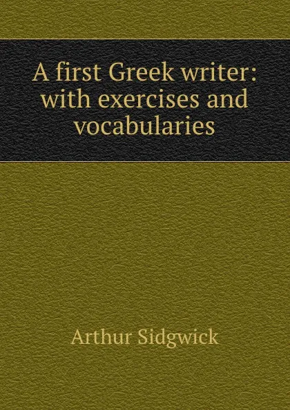 Обложка книги A first Greek writer: with exercises and vocabularies, Arthur Sidgwick