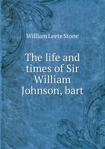 Обложка книги The life and times of Sir William Johnson, bart., William Leete Stone