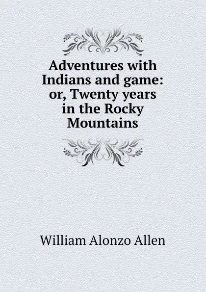 Обложка книги Adventures with Indians and game: or, Twenty years in the Rocky Mountains, William Alonzo Allen