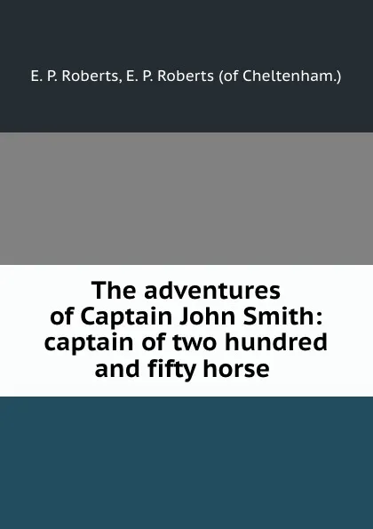 Обложка книги The adventures of Captain John Smith: captain of two hundred and fifty horse ., E.P. Roberts