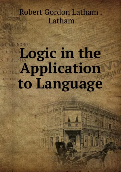 Обложка книги Logic in the Application to Language, Robert Gordon Latham