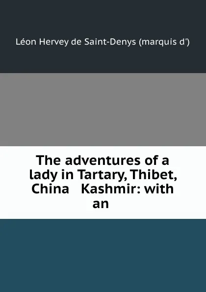 Обложка книги The adventures of a lady in Tartary, Thibet, China . Kashmir: with an ., Léon Hervey de Saint-Denys