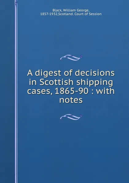 Обложка книги A digest of decisions in Scottish shipping cases, 1865-90 : with notes, William George Black