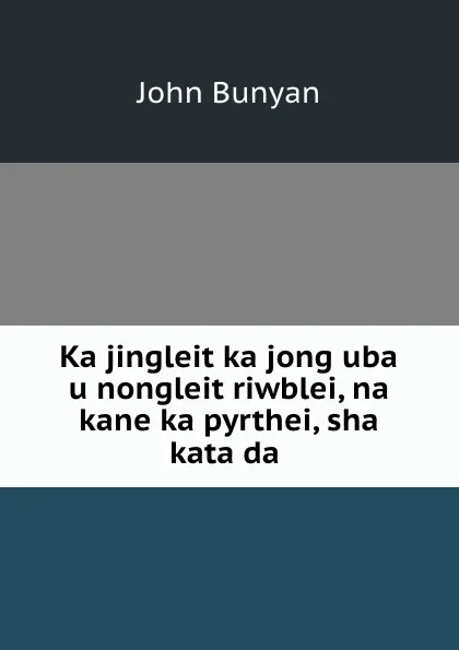 Обложка книги Ka jingleit ka jong uba u nongleit riwblei, na kane ka pyrthei, sha kata da ., John Bunyan