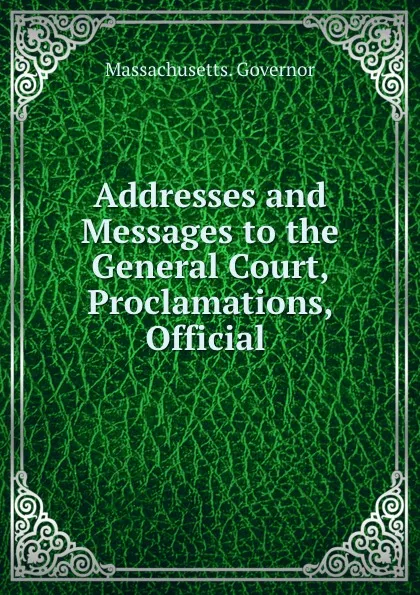 Обложка книги Addresses and Messages to the General Court, Proclamations, Official ., Massachusetts. Governor