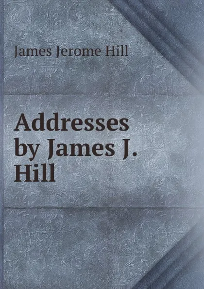 Обложка книги Addresses by James J. Hill, James Jerome Hill