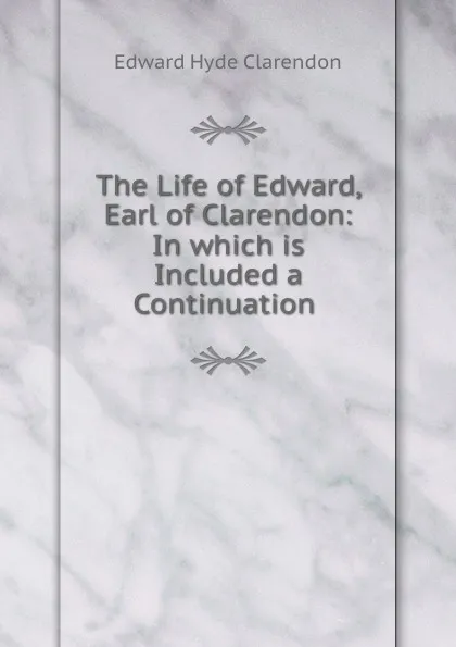 Обложка книги The Life of Edward, Earl of Clarendon: In which is Included a Continuation ., Edward Hyde Clarendon