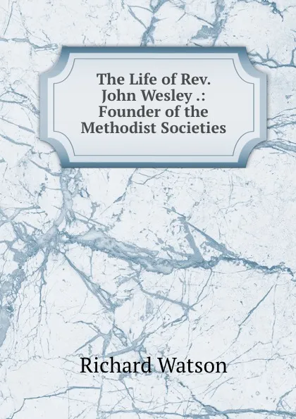 Обложка книги The Life of Rev. John Wesley .: Founder of the Methodist Societies, Richard Watson