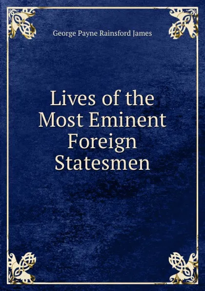 Обложка книги Lives of the Most Eminent Foreign Statesmen, G. P. James