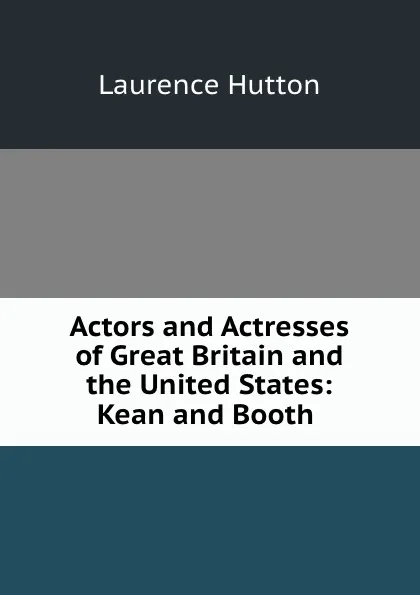 Обложка книги Actors and Actresses of Great Britain and the United States: Kean and Booth ., Hutton Laurence