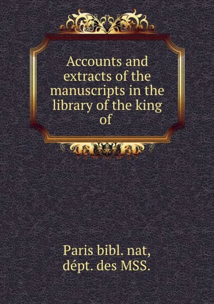 Обложка книги Accounts and extracts of the manuscripts in the library of the king of ., Paris bibl. nat