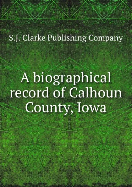 Обложка книги A biographical record of Calhoun County, Iowa, S.J. Clarke Publishing