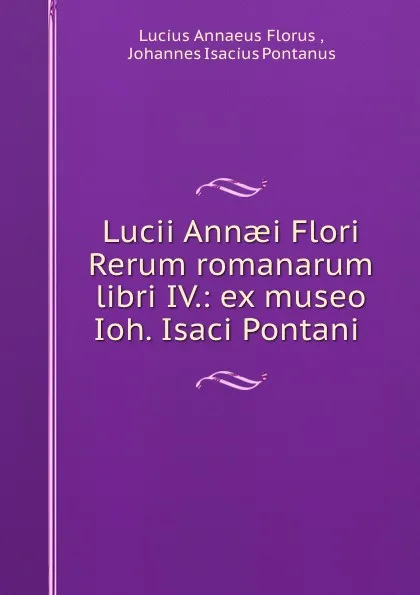 Обложка книги Lucii Annaei Flori Rerum romanarum libri IV.: ex museo Ioh. Isaci Pontani ., Lucius Annaeus Florus