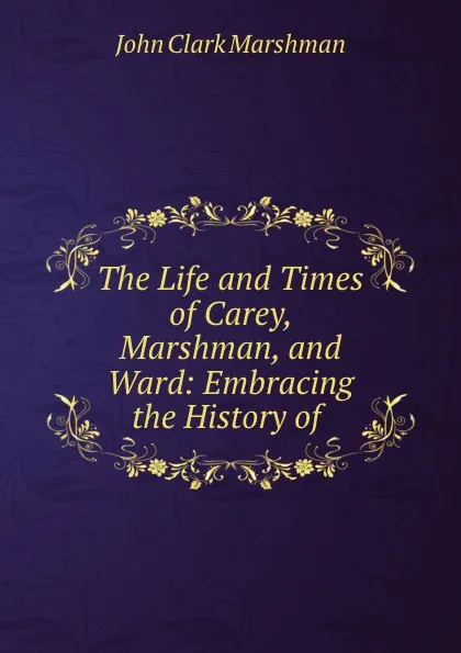 Обложка книги The Life and Times of Carey, Marshman, and Ward: Embracing the History of ., John Clark Marshman