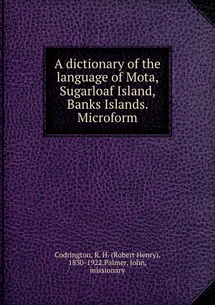 Обложка книги A dictionary of the language of Mota, Sugarloaf Island, Banks Islands. Microform, Robert Henry Codrington