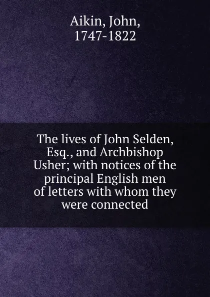 Обложка книги The lives of John Selden, Esq., and Archbishop Usher; with notices of the principal English men of letters with whom they were connected, John Aikin