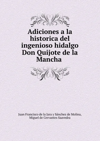 Обложка книги Adiciones a la historica del ingenioso hidalgo Don Quijote de la Mancha ., Juan Francisco de la Jara y Sánchez de Molina