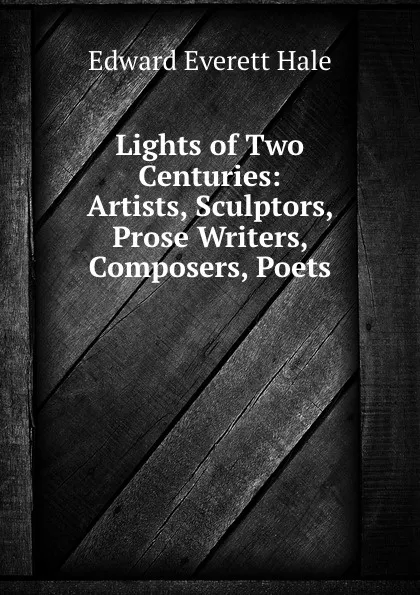 Обложка книги Lights of Two Centuries: Artists, Sculptors, Prose Writers, Composers, Poets ., Edward Everett Hale