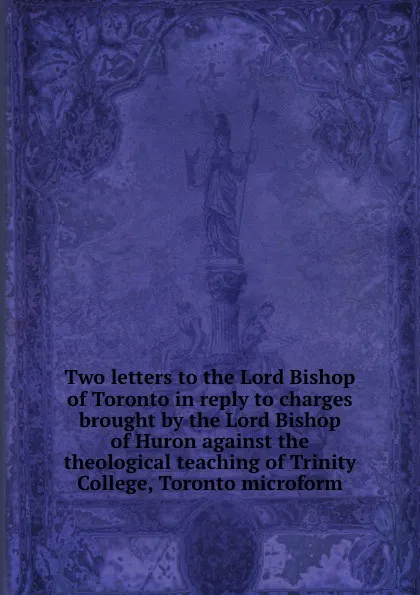 Обложка книги Two letters to the Lord Bishop of Toronto in reply to charges brought by the Lord Bishop of Huron against the theological teaching of Trinity College, Toronto microform, George Whitaker