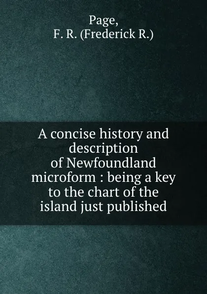 Обложка книги A concise history and description of Newfoundland microform : being a key to the chart of the island just published, Frederick R. Page