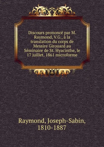 Обложка книги Discours prononce par M. Raymond, V.G., a la translation du corps de Messire Girouard au Seminaire de St. Hyacinthe, le 17 juillet, 1861 microforme, Joseph-Sabin Raymond